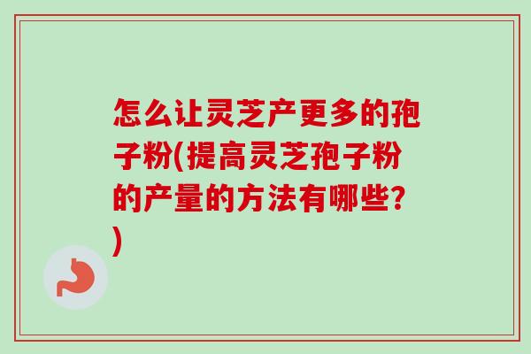怎么让灵芝产更多的孢子粉(提高灵芝孢子粉的产量的方法有哪些？)-第1张图片-卓越灵芝孢子粉