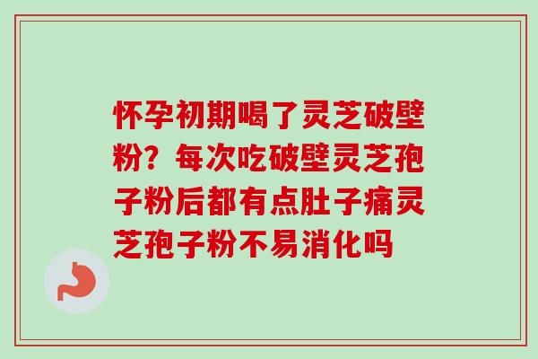 怀孕初期喝了灵芝破壁粉?每次吃破壁灵芝孢子粉后都有点肚子痛灵芝孢子粉不易消化吗-第1张图片-卓越灵芝孢子粉 怀孕初期喝了灵芝破壁粉?每次吃破壁灵芝孢子粉后都有点肚子痛灵芝孢子粉不易消化吗-第1张图片-卓越灵芝孢子粉
