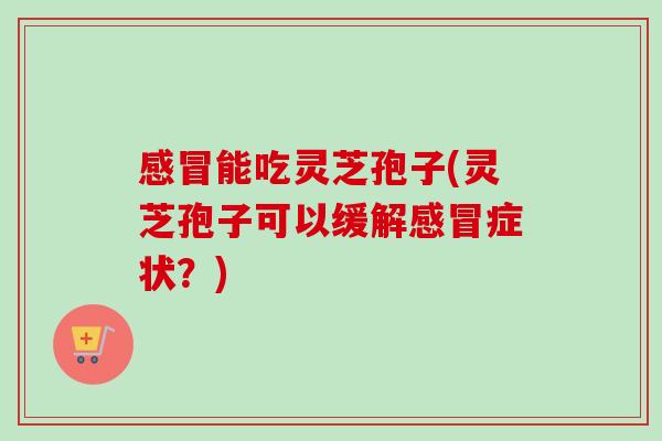感冒能吃灵芝孢子(灵芝孢子可以缓解感冒症状?)-第1张图片-卓越灵芝孢子粉 感冒能吃灵芝孢子(灵芝孢子可以缓解感冒症状?)-第1张图片-卓越灵芝孢子粉