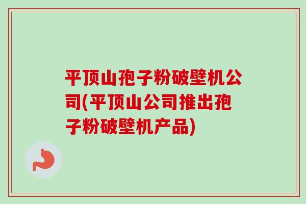 平顶山孢子粉破壁机公司(平顶山公司推出孢子粉破壁机产品)-第1张图片-卓越灵芝孢子粉 平顶山孢子粉破壁机公司(平顶山公司推出孢子粉破壁机产品)-第1张图片-卓越灵芝孢子粉