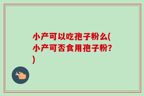 小产可以吃孢子粉么(小产可否食用孢子粉?)-第1张图片-卓越灵芝孢子粉 小产可以吃孢子粉么(小产可否食用孢子粉?)-第1张图片-卓越灵芝孢子粉
