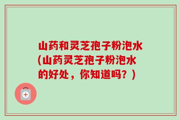 山药和灵芝孢子粉泡水(山药灵芝孢子粉泡水的好处,你知道吗?)-第1张图片-卓越灵芝孢子粉 山药和灵芝孢子粉泡水(山药灵芝孢子粉泡水的好处,你知道吗?)-第1张图片-卓越灵芝孢子粉