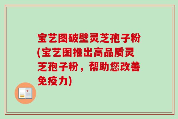 宝艺图破壁灵芝孢子粉(宝艺图推出高品质灵芝孢子粉，帮助您改善免疫力)-第1张图片-卓越灵芝孢子粉