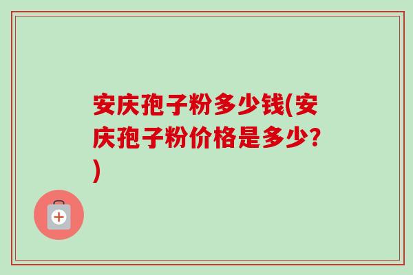 安庆孢子粉多少钱(安庆孢子粉价格是多少?)-第1张图片-卓越灵芝孢子粉 安庆孢子粉多少钱(安庆孢子粉价格是多少?)-第1张图片-卓越灵芝孢子粉
