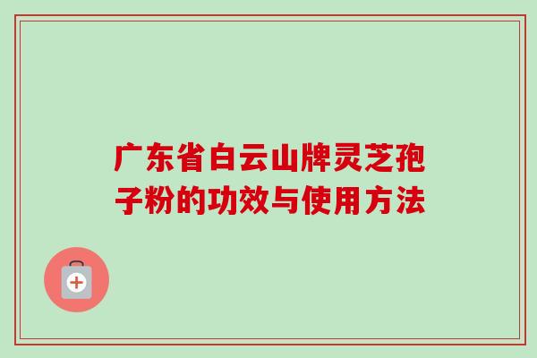 广东省白云山牌灵芝孢子粉的功效与使用方法-第1张图片-卓越灵芝孢子粉