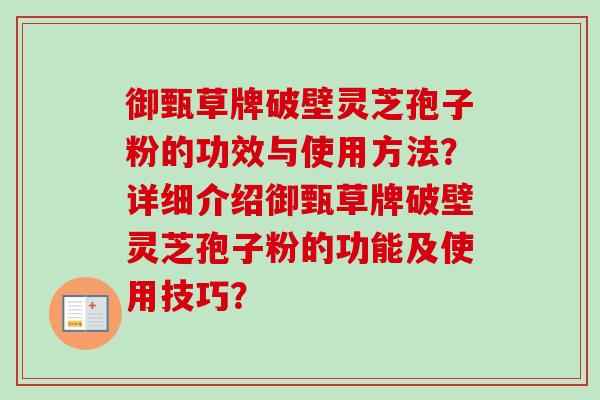 御甄草牌破壁灵芝孢子粉的功效与使用方法?详细介绍御甄草牌破壁灵芝孢子粉的功能及使用技巧?-第1张图片-卓越灵芝孢子粉 御甄草牌破壁灵芝孢子粉的功效与使用方法?详细介绍御甄草牌破壁灵芝孢子粉的功能及使用技巧?-第1张图片-卓越灵芝孢子粉