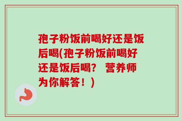孢子粉饭前喝好还是饭后喝(孢子粉饭前喝好还是饭后喝？ 营养师为你解答！)-第1张图片-卓越灵芝孢子粉