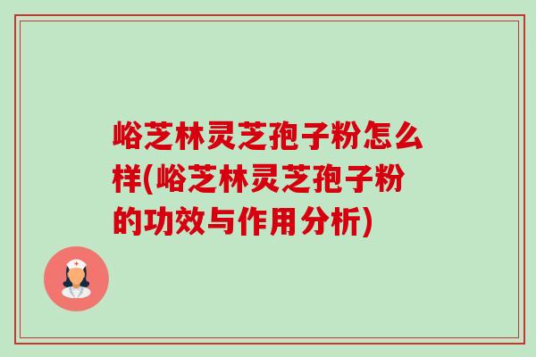 峪芝林灵芝孢子粉怎么样(峪芝林灵芝孢子粉的功效与作用分析)-第1张图片-卓越灵芝孢子粉