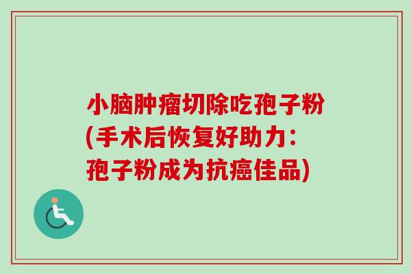 小脑肿瘤切除吃孢子粉(手术后恢复好助力:孢子粉成为抗癌佳品)-第1张图片-卓越灵芝孢子粉 小脑肿瘤切除吃孢子粉(手术后恢复好助力:孢子粉成为抗癌佳品)-第1张图片-卓越灵芝孢子粉