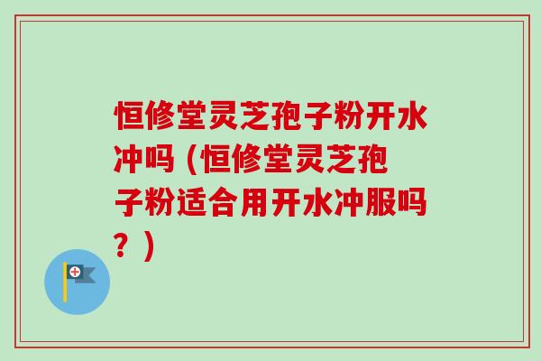 恒修堂灵芝孢子粉开水冲吗 (恒修堂灵芝孢子粉适合用开水冲服吗?)-第1张图片-卓越灵芝孢子粉 恒修堂灵芝孢子粉开水冲吗 (恒修堂灵芝孢子粉适合用开水冲服吗?)-第1张图片-卓越灵芝孢子粉