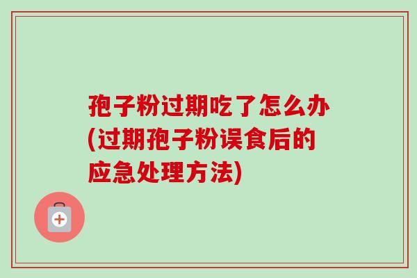 孢子粉过期吃了怎么办(过期孢子粉误食后的应急处理方法)-第1张图片-卓越灵芝孢子粉 孢子粉过期吃了怎么办(过期孢子粉误食后的应急处理方法)-第1张图片-卓越灵芝孢子粉