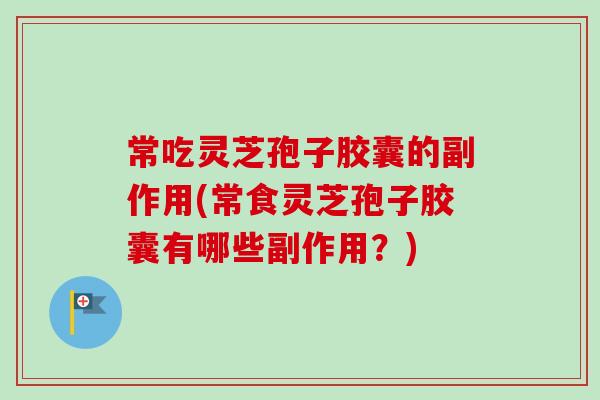 常吃灵芝孢子胶囊的副作用(常食灵芝孢子胶囊有哪些副作用？)-第1张图片-卓越灵芝孢子粉