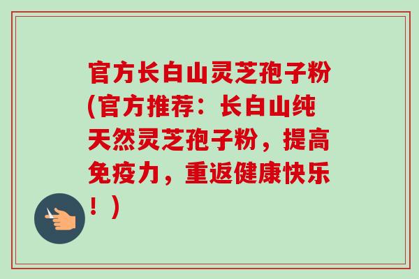 官方长白山灵芝孢子粉(官方推荐：长白山纯天然灵芝孢子粉，提高免疫力，重返健康快乐！)-第1张图片-卓越灵芝孢子粉