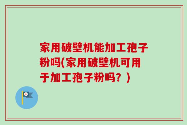 家用破壁机能加工孢子粉吗(家用破壁机可用于加工孢子粉吗？)-第1张图片-卓越灵芝孢子粉