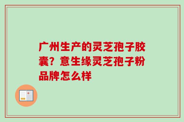 广州生产的灵芝孢子胶囊?意生缘灵芝孢子粉品牌怎么样-第1张图片-卓越灵芝孢子粉 广州生产的灵芝孢子胶囊?意生缘灵芝孢子粉品牌怎么样-第1张图片-卓越灵芝孢子粉