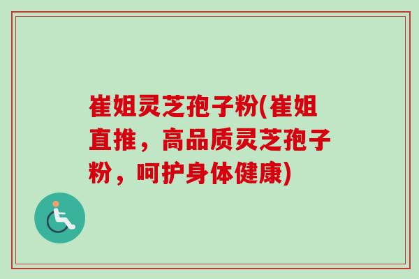崔姐灵芝孢子粉(崔姐直推，高品质灵芝孢子粉，呵护身体健康)-第1张图片-卓越灵芝孢子粉