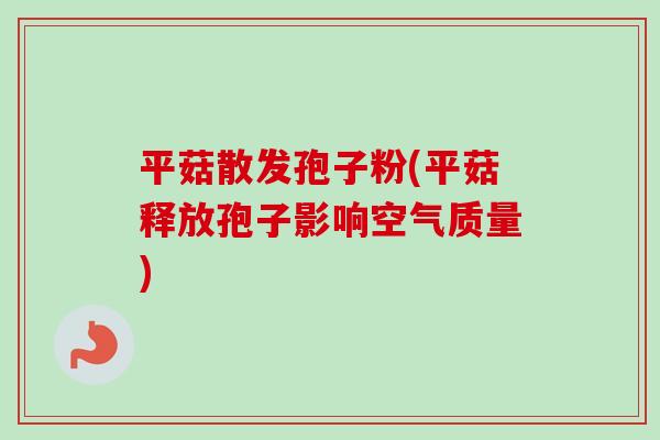 平菇散发孢子粉(平菇释放孢子影响空气质量)-第1张图片-卓越灵芝孢子粉