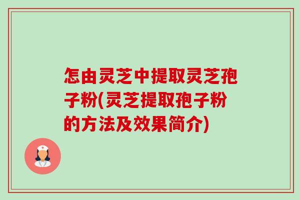怎由灵芝中提取灵芝孢子粉(灵芝提取孢子粉的方法及效果简介)-第1张图片-卓越灵芝孢子粉 怎由灵芝中提取灵芝孢子粉(灵芝提取孢子粉的方法及效果简介)-第1张图片-卓越灵芝孢子粉