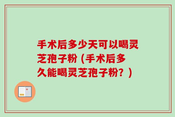手术后多少天可以喝灵芝孢子粉 (手术后多久能喝灵芝孢子粉？)-第1张图片-卓越灵芝孢子粉