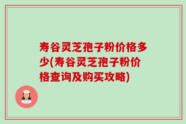 寿谷灵芝孢子粉价格多少(寿谷灵芝孢子粉价格查询及购买攻略)-第1张图片-卓越灵芝孢子粉