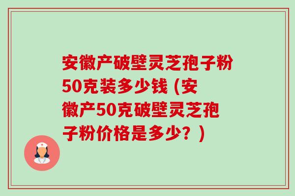 安徽产破壁灵芝孢子粉50克装多少钱 (安徽产50克破壁灵芝孢子粉价格是多少?)-第1张图片-卓越灵芝孢子粉 安徽产破壁灵芝孢子粉50克装多少钱 (安徽产50克破壁灵芝孢子粉价格是多少?)-第1张图片-卓越灵芝孢子粉