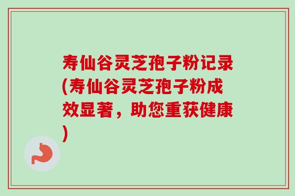 寿仙谷灵芝孢子粉记录(寿仙谷灵芝孢子粉成效显著,助您重获健康)-第1张图片-卓越灵芝孢子粉 寿仙谷灵芝孢子粉记录(寿仙谷灵芝孢子粉成效显著,助您重获健康)-第1张图片-卓越灵芝孢子粉