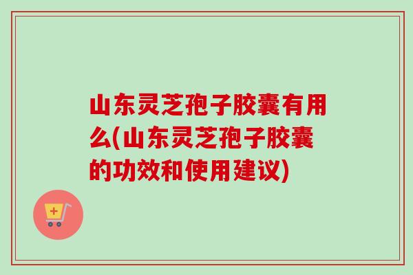 山东灵芝孢子胶囊有用么(山东灵芝孢子胶囊的功效和使用建议)-第1张图片-卓越灵芝孢子粉 山东灵芝孢子胶囊有用么(山东灵芝孢子胶囊的功效和使用建议)-第1张图片-卓越灵芝孢子粉