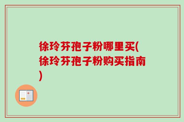 徐玲芬孢子粉哪里买(徐玲芬孢子粉购买指南)-第1张图片-卓越灵芝孢子粉 徐玲芬孢子粉哪里买(徐玲芬孢子粉购买指南)-第1张图片-卓越灵芝孢子粉