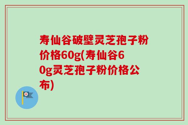 寿仙谷破壁灵芝孢子粉价格60g(寿仙谷60g灵芝孢子粉价格公布)-第1张图片-卓越灵芝孢子粉 寿仙谷破壁灵芝孢子粉价格60g(寿仙谷60g灵芝孢子粉价格公布)-第1张图片-卓越灵芝孢子粉