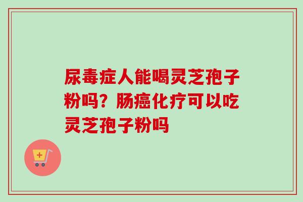 尿毒症人能喝灵芝孢子粉吗?肠癌化疗可以吃灵芝孢子粉吗-第1张图片-卓越灵芝孢子粉 尿毒症人能喝灵芝孢子粉吗?肠癌化疗可以吃灵芝孢子粉吗-第1张图片-卓越灵芝孢子粉