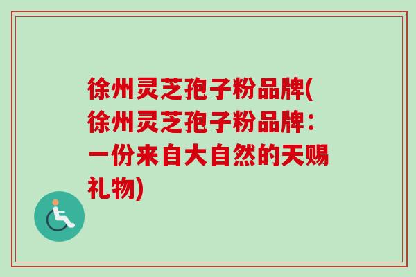 徐州灵芝孢子粉品牌(徐州灵芝孢子粉品牌：一份来自大自然的天赐礼物)-第1张图片-卓越灵芝孢子粉