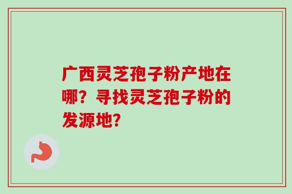 广西灵芝孢子粉产地在哪?寻找灵芝孢子粉的发源地?-第1张图片-卓越灵芝孢子粉 广西灵芝孢子粉产地在哪?寻找灵芝孢子粉的发源地?-第1张图片-卓越灵芝孢子粉