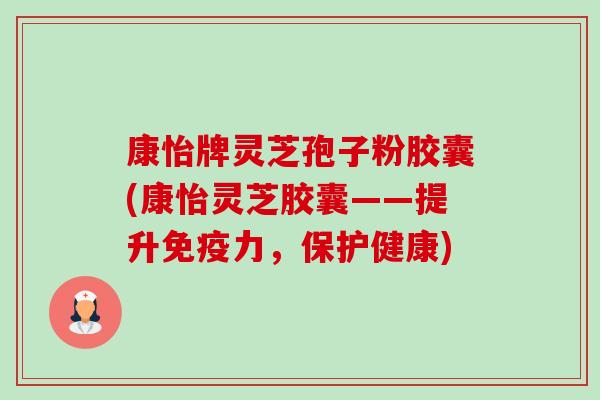 康怡牌灵芝孢子粉胶囊(康怡灵芝胶囊——提升免疫力,保护健康)-第1张图片-卓越灵芝孢子粉 康怡牌灵芝孢子粉胶囊(康怡灵芝胶囊——提升免疫力,保护健康)-第1张图片-卓越灵芝孢子粉