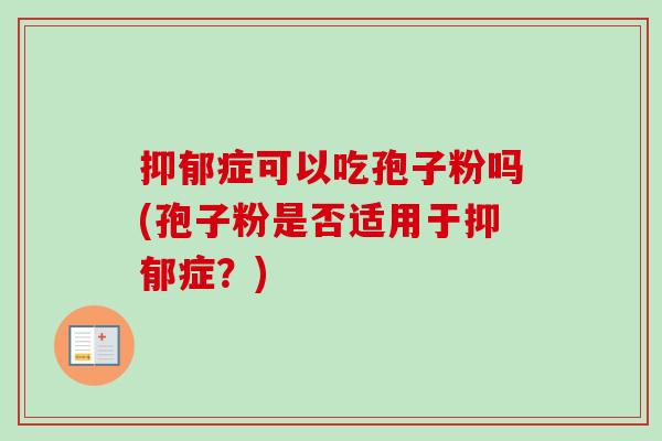抑郁症可以吃孢子粉吗(孢子粉是否适用于抑郁症？)-第1张图片-卓越灵芝孢子粉
