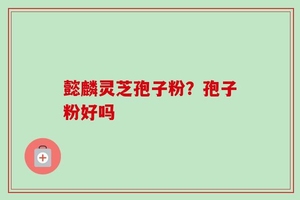 懿麟灵芝孢子粉?孢子粉好吗-第1张图片-卓越灵芝孢子粉 懿麟灵芝孢子粉?孢子粉好吗-第1张图片-卓越灵芝孢子粉