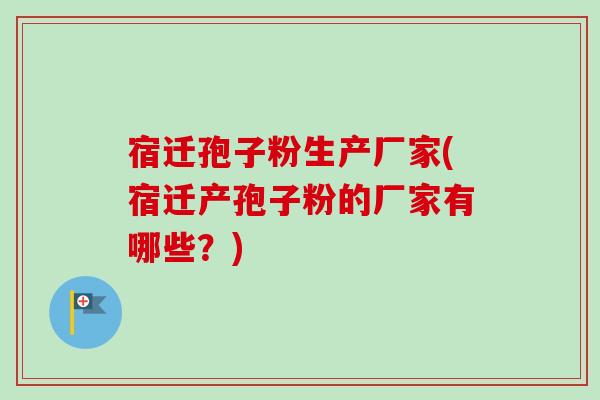 宿迁孢子粉生产厂家(宿迁产孢子粉的厂家有哪些?)-第1张图片-卓越灵芝孢子粉 宿迁孢子粉生产厂家(宿迁产孢子粉的厂家有哪些?)-第1张图片-卓越灵芝孢子粉
