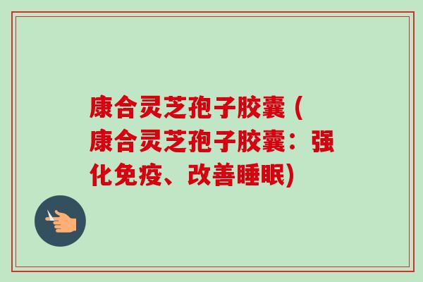 康合灵芝孢子胶囊 (康合灵芝孢子胶囊:强化免疫、改善睡眠)-第1张图片-卓越灵芝孢子粉 康合灵芝孢子胶囊 (康合灵芝孢子胶囊:强化免疫、改善睡眠)-第1张图片-卓越灵芝孢子粉