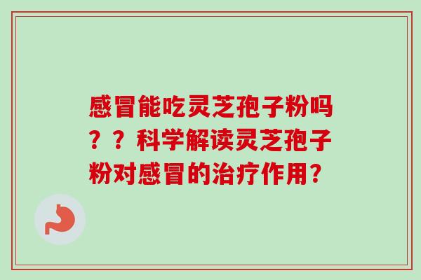 感冒能吃灵芝孢子粉吗??科学解读灵芝孢子粉对感冒的治疗作用?-第1张图片-卓越灵芝孢子粉 感冒能吃灵芝孢子粉吗??科学解读灵芝孢子粉对感冒的治疗作用?-第1张图片-卓越灵芝孢子粉