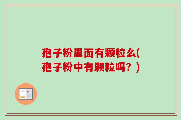 孢子粉里面有颗粒么(孢子粉中有颗粒吗?)-第1张图片-卓越灵芝孢子粉 孢子粉里面有颗粒么(孢子粉中有颗粒吗?)-第1张图片-卓越灵芝孢子粉