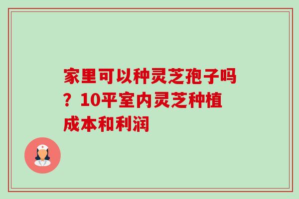 家里可以种灵芝孢子吗?10平室内灵芝种植成本和利润-第1张图片-卓越灵芝孢子粉 家里可以种灵芝孢子吗?10平室内灵芝种植成本和利润-第1张图片-卓越灵芝孢子粉