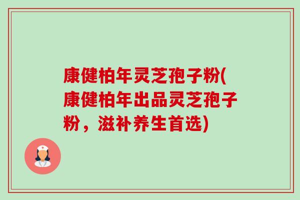 康健柏年灵芝孢子粉(康健柏年出品灵芝孢子粉,滋补养生首选)-第1张图片-卓越灵芝孢子粉 康健柏年灵芝孢子粉(康健柏年出品灵芝孢子粉,滋补养生首选)-第1张图片-卓越灵芝孢子粉