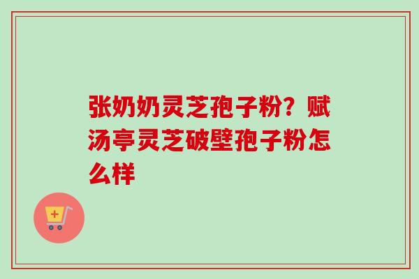 张奶奶灵芝孢子粉?赋汤亭灵芝破壁孢子粉怎么样-第1张图片-卓越灵芝孢子粉 张奶奶灵芝孢子粉?赋汤亭灵芝破壁孢子粉怎么样-第1张图片-卓越灵芝孢子粉
