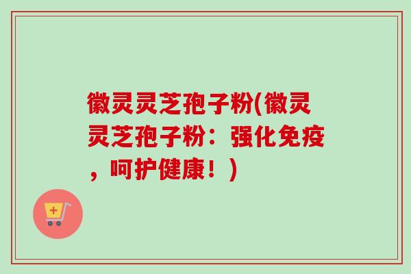 徽灵灵芝孢子粉(徽灵灵芝孢子粉:强化免疫,呵护健康!)-第1张图片-卓越灵芝孢子粉 徽灵灵芝孢子粉(徽灵灵芝孢子粉:强化免疫,呵护健康!)-第1张图片-卓越灵芝孢子粉