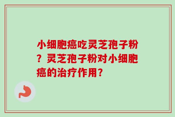 小细胞癌吃灵芝孢子粉?灵芝孢子粉对小细胞癌的治疗作用?-第1张图片-卓越灵芝孢子粉 小细胞癌吃灵芝孢子粉?灵芝孢子粉对小细胞癌的治疗作用?-第1张图片-卓越灵芝孢子粉