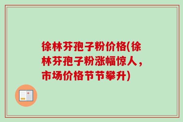 徐林芬孢子粉价格(徐林芬孢子粉涨幅惊人，市场价格节节攀升)-第1张图片-卓越灵芝孢子粉