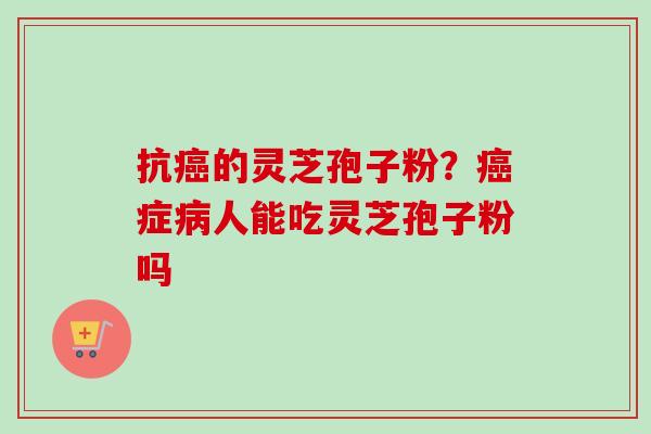 抗癌的灵芝孢子粉？癌症病人能吃灵芝孢子粉吗-第1张图片-卓越灵芝孢子粉