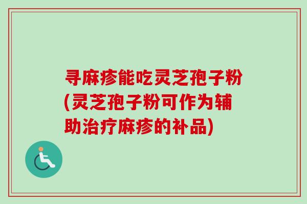 寻麻疹能吃灵芝孢子粉(灵芝孢子粉可作为辅助治疗麻疹的补品)-第1张图片-卓越灵芝孢子粉 寻麻疹能吃灵芝孢子粉(灵芝孢子粉可作为辅助治疗麻疹的补品)-第1张图片-卓越灵芝孢子粉