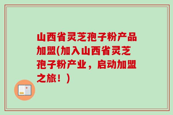 山西省灵芝孢子粉产品加盟(加入山西省灵芝孢子粉产业,启动加盟之旅!)-第1张图片-卓越灵芝孢子粉 山西省灵芝孢子粉产品加盟(加入山西省灵芝孢子粉产业,启动加盟之旅!)-第1张图片-卓越灵芝孢子粉