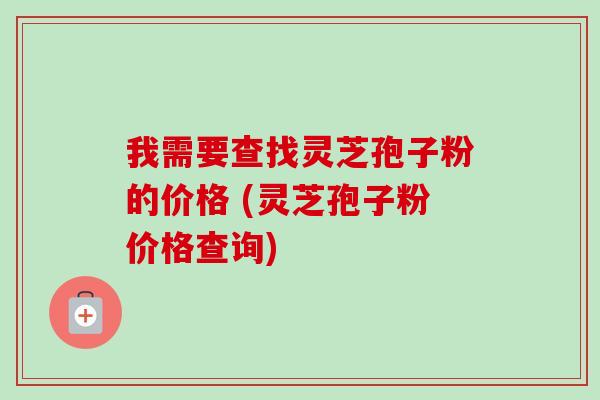 我需要查找灵芝孢子粉的价格 (灵芝孢子粉价格查询)-第1张图片-卓越灵芝孢子粉 我需要查找灵芝孢子粉的价格 (灵芝孢子粉价格查询)-第1张图片-卓越灵芝孢子粉