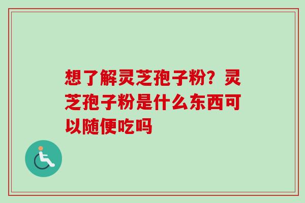 想了解灵芝孢子粉？灵芝孢子粉是什么东西可以随便吃吗-第1张图片-卓越灵芝孢子粉